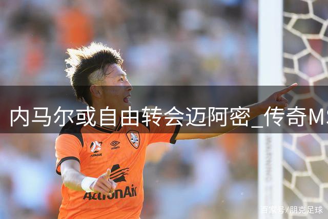 内马尔或自由转会迈阿密 传奇MSN组合有望美国重聚